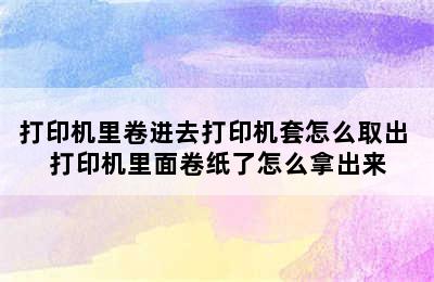 打印机里卷进去打印机套怎么取出 打印机里面卷纸了怎么拿出来